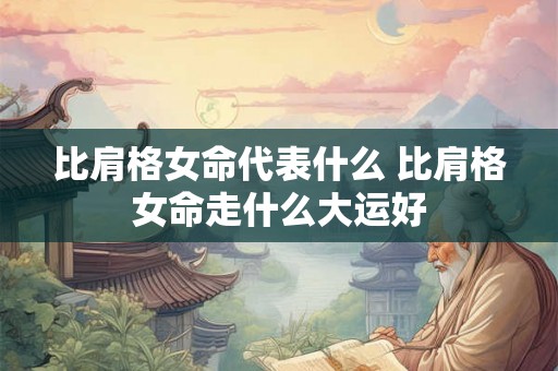 比肩格女命代表什么 比肩格女命走什么大运好 比肩格女命代表什么 比肩格女命走什么大运好