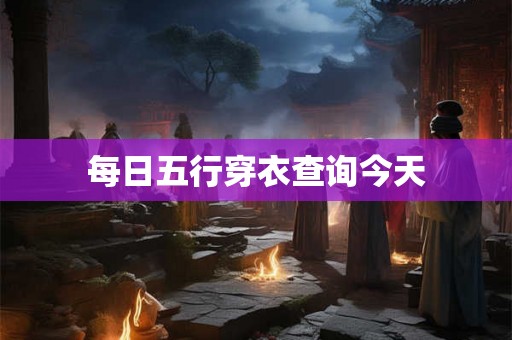每日五行穿衣查询今天 每日五行穿衣查询今天
