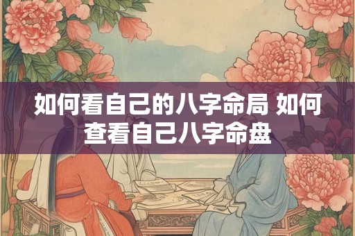如何看自己的八字命局 如何查看自己八字命盘 如何看自己的八字命局 如何查看自己八字命盘