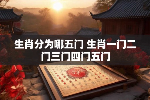 生肖分为哪五门 生肖一门二门三门四门五门 生肖分为哪五门 生肖一门二门三门四门五门