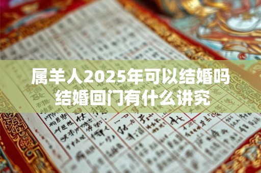 属羊人2025年可以结婚吗 结婚回门有什么讲究 属羊人2025年可以结婚吗 结婚回门有什么讲究