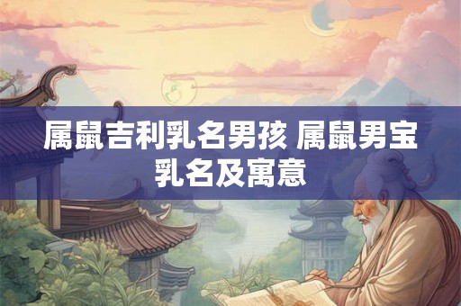 属鼠吉利乳名男孩 属鼠男宝乳名及寓意 属鼠吉利乳名男孩 属鼠男宝乳名及寓意