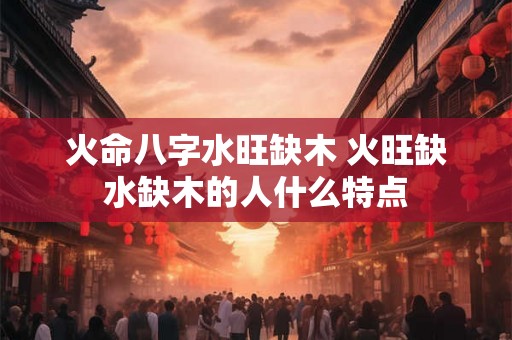 火命八字水旺缺木 火旺缺水缺木的人什么特点