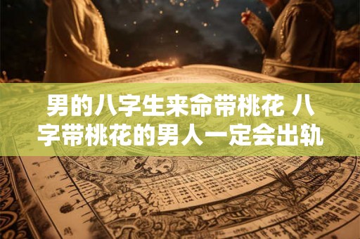 男的八字生来命带桃花 八字带桃花的男人一定会出轨吗