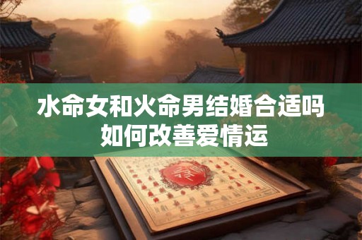 水命女和火命男结婚合适吗 如何改善爱情运 水命女和火命男结婚合适吗 如何改善爱情运