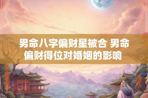 男命八字偏财星被合 男命偏财得位对婚姻的影响 男命八字偏财星被合 男命偏财得位对婚姻的影响