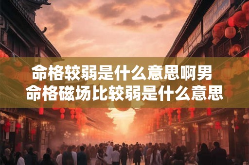 命格较弱是什么意思啊男 命格磁场比较弱是什么意思 命格较弱是什么意思啊男 命格磁场比较弱是什么意思