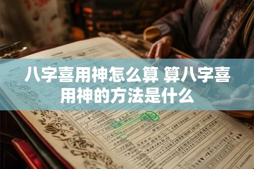 八字喜用神怎么算 算八字喜用神的方法是什么 八字喜用神怎么算 算八字喜用神的方法是什么