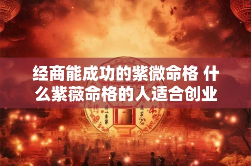 经商能成功的紫微命格 什么紫薇命格的人适合创业 经商能成功的紫微命格 什么紫薇命格的人适合创业