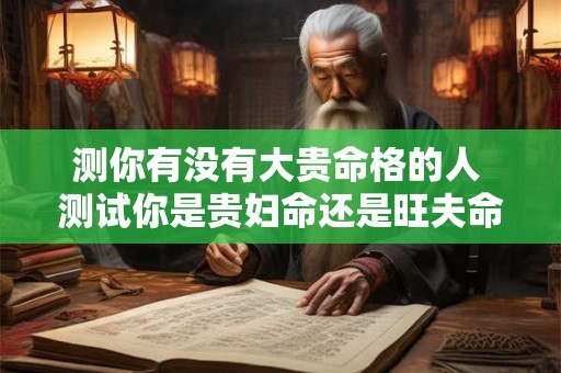 测你有没有大贵命格的人 测试你是贵妇命还是旺夫命 测你有没有大贵命格的人 测试你是贵妇命还是旺夫命