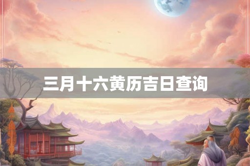 三月十六黄历吉日查询 三月十六黄历吉日查询