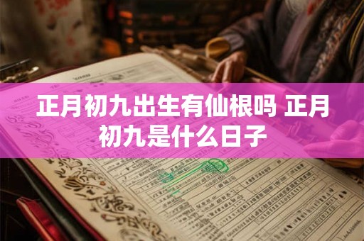 正月初九出生有仙根吗 正月初九是什么日子 正月初九出生有仙根吗 正月初九是什么日子
