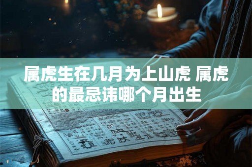 属虎生在几月为上山虎 属虎的最忌讳哪个月出生 属虎生在几月为上山虎 属虎的最忌讳哪个月出生