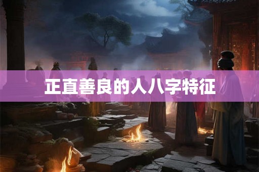 正直善良的人八字特征 正直善良的人八字特征