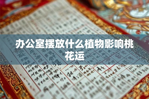 办公室摆放什么植物影响桃花运 办公室摆放什么植物影响桃花运
