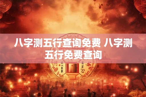 八字测五行查询免费 八字测五行免费查询