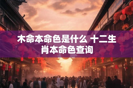 木命本命色是什么 十二生肖本命色查询 木命本命色是什么 十二生肖本命色查询