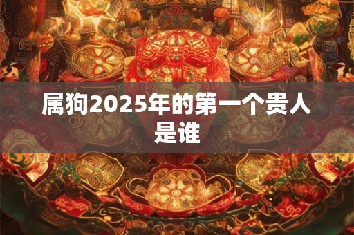 属狗2025年的第一个贵人是谁 属狗2025年的第一个贵人是谁