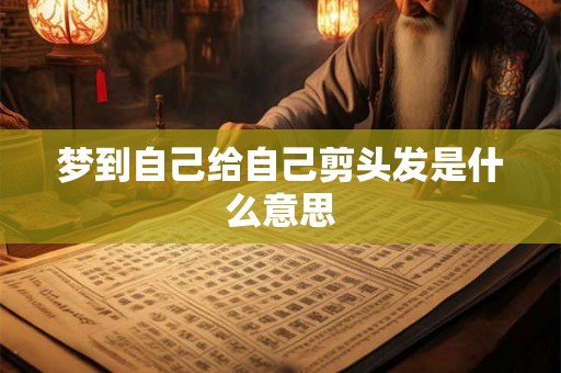 梦到自己给自己剪头发是什么意思 梦到自己给自己剪头发是什么意思