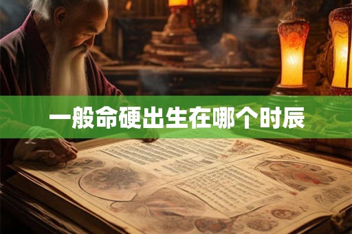 一般命硬出生在哪个时辰 一般命硬出生在哪个时辰