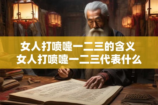 女人打喷嚏一二三的含义 女人打喷嚏一二三代表什么意思 女人打喷嚏一二三的含义 女人打喷嚏一二三代表什么意思