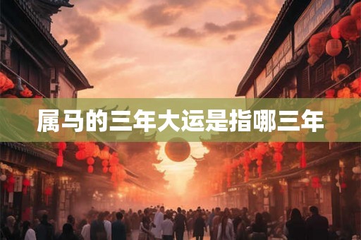 属马的三年大运是指哪三年 属马的三年大运是指哪三年