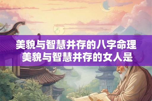 美貌与智慧并存的八字命理 美貌与智慧并存的女人是什么样的 美貌与智慧并存的八字命理 美貌与智慧并存的女人是什么样的