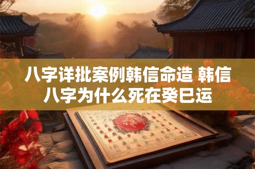 八字详批案例韩信命造 韩信八字为什么死在癸巳运