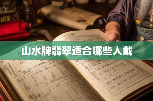 山水牌翡翠适合哪些人戴 山水牌翡翠适合哪些人戴