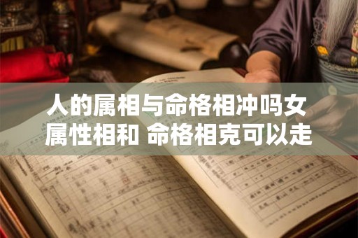 人的属相与命格相冲吗女 属性相和 命格相克可以走到最后吗 人的属相与命格相冲吗女 属性相和 命格相克可以走到最后吗