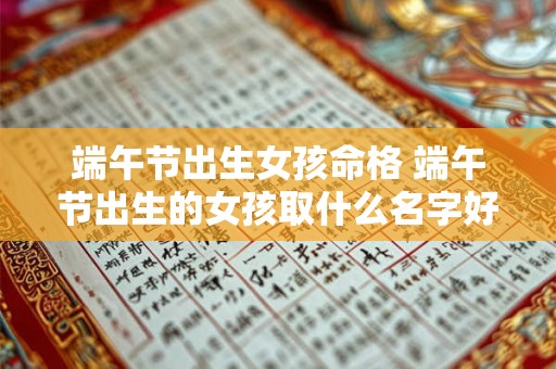 端午节出生女孩命格 端午节出生的女孩取什么名字好听 端午节出生女孩命格 端午节出生的女孩取什么名字好听