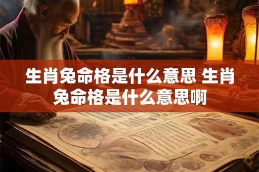 生肖兔命格是什么意思 生肖兔命格是什么意思啊 生肖兔命格是什么意思 生肖兔命格是什么意思啊
