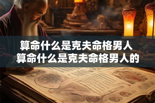 算命什么是克夫命格男人 算命什么是克夫命格男人的命运 算命什么是克夫命格男人 算命什么是克夫命格男人的命运