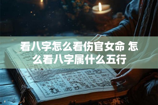 看八字怎么看伤官女命 怎么看八字属什么五行 看八字怎么看伤官女命 怎么看八字属什么五行