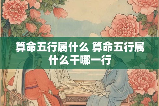 算命五行属什么 算命五行属什么干哪一行