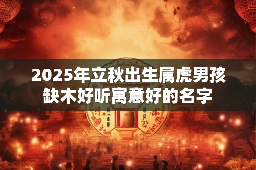 2025年立秋出生属虎男孩缺木好听寓意好的名字 2025年立秋出生属虎男孩缺木好听寓意好的名字
