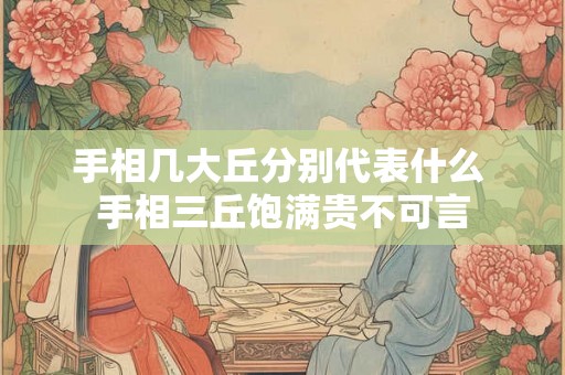 手相几大丘分别代表什么 手相三丘饱满贵不可言 手相几大丘分别代表什么 手相三丘饱满贵不可言