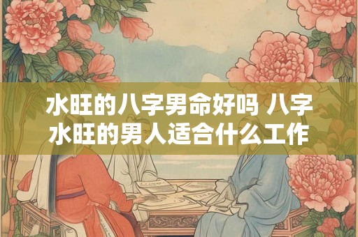 水旺的八字男命好吗 八字水旺的男人适合什么工作 水旺的八字男命好吗 八字水旺的男人适合什么工作