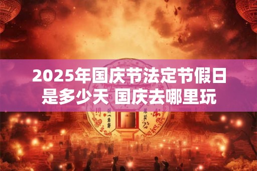 2025年国庆节法定节假日是多少天 国庆去哪里玩 2025年国庆节法定节假日是多少天 国庆去哪里玩