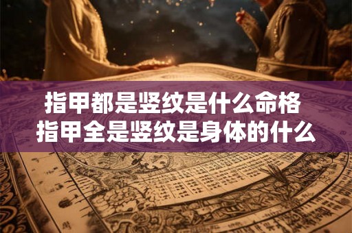 指甲都是竖纹是什么命格 指甲全是竖纹是身体的什么信号 指甲都是竖纹是什么命格 指甲全是竖纹是身体的什么信号
