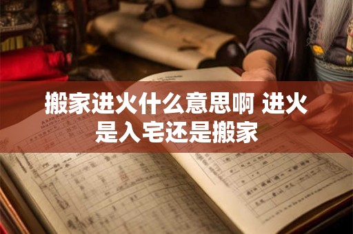 搬家进火什么意思啊 进火是入宅还是搬家 搬家进火什么意思啊 进火是入宅还是搬家