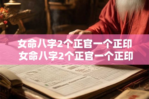 女命八字2个正官一个正印 女命八字2个正官一个正印一个偏财 女命八字2个正官一个正印 女命八字2个正官一个正印一个偏财