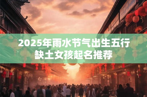 2025年雨水节气出生五行缺土女孩起名推荐 2025年雨水节气出生五行缺土女孩起名推荐