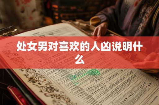 处女男对喜欢的人凶说明什么 处女男对喜欢的人凶说明什么