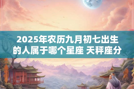2025年农历九月初七出生的人属于哪个星座 天秤座分析