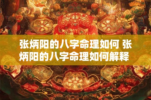 张炳阳的八字命理如何 张炳阳的八字命理如何解释 