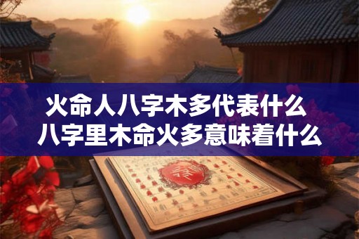 火命人八字木多代表什么 八字里木命火多意味着什么