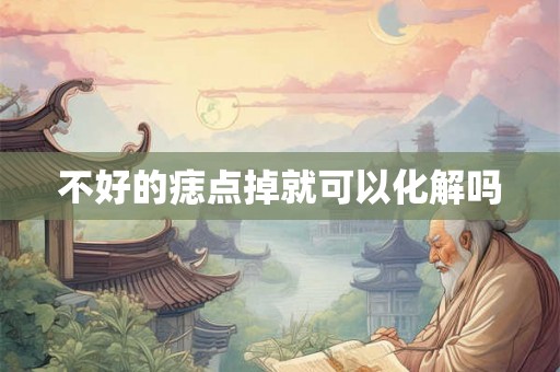 不好的痣点掉就可以化解吗 不好的痣点掉就可以化解吗