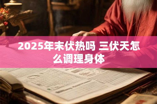 2025年末伏热吗 三伏天怎么调理身体