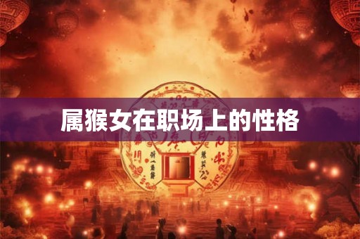 属猴女在职场上的性格 属猴女在职场上的性格